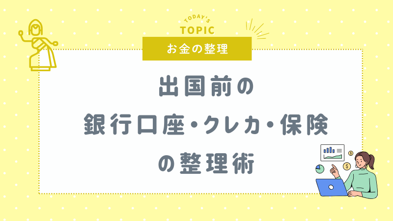 海外赴任(帯同)前のお金整理の流れを紹介！銀行口座・クレカ・保険の確認をしよう